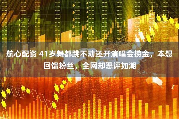 航心配资 41岁舞都跳不动还开演唱会捞金，本想回馈粉丝，全网却恶评如潮