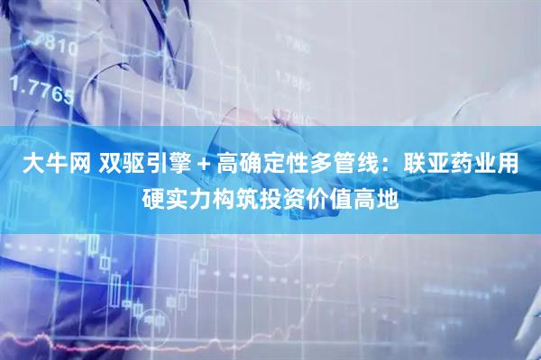 大牛网 双驱引擎＋高确定性多管线：联亚药业用硬实力构筑投资价值高地