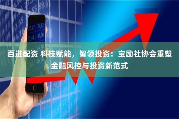 百进配资 科技赋能，智领投资：宝励社协会重塑金融风控与投资新范式