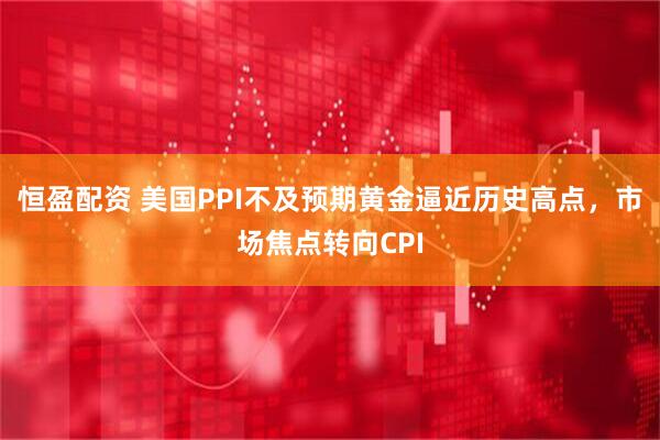 恒盈配资 美国PPI不及预期黄金逼近历史高点，市场焦点转向CPI