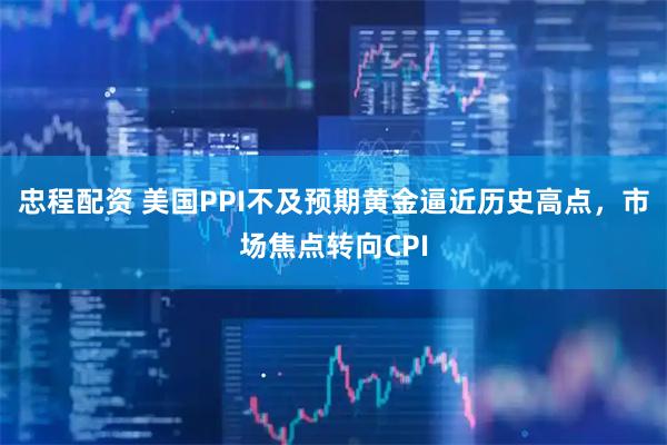 忠程配资 美国PPI不及预期黄金逼近历史高点，市场焦点转向CPI