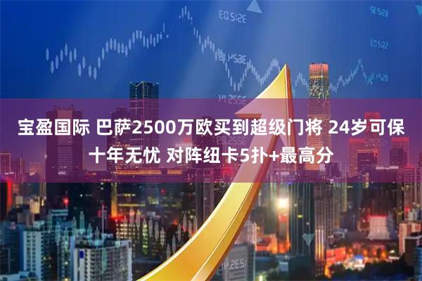 宝盈国际 巴萨2500万欧买到超级门将 24岁可保十年无忧 对阵纽卡5扑+最高分