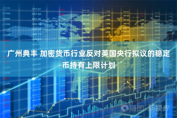 广州典丰 加密货币行业反对英国央行拟议的稳定币持有上限计划