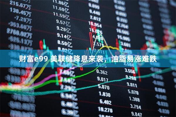 财富e99 美联储降息来袭，油脂易涨难跌