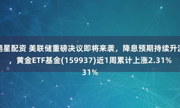 涵星配资 美联储重磅决议即将来袭，降息预期持续升温，黄金ETF基金(159937)近1周累计上涨2.31%