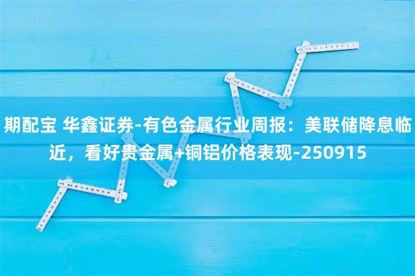 期配宝 华鑫证券-有色金属行业周报：美联储降息临近，看好贵金属+铜铝价格表现-250915