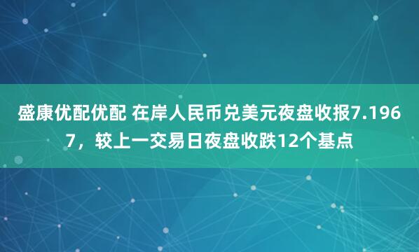 盛康优配优配 在岸人民币兑美元夜盘收报7.1967，较上一交易日夜盘收跌12个基点