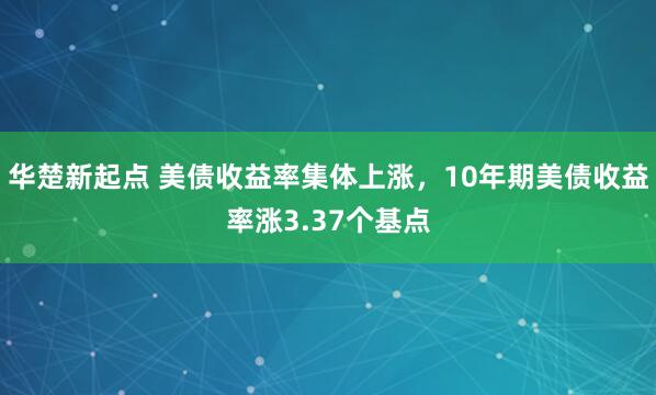 华楚新起点 美债收益率集体上涨，10年期美债收益率涨3.37个基点
