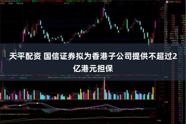 天平配资 国信证券拟为香港子公司提供不超过2亿港元担保