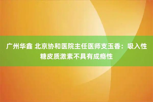 广州华鑫 北京协和医院主任医师支玉香：吸入性糖皮质激素不具有成瘾性