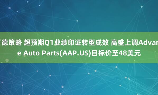 万德策略 超预期Q1业绩印证转型成效 高盛上调Advance Auto Parts(AAP.US)目标价至48美元