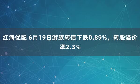 红海优配 6月19日游族转债下跌0.89%，转股溢价率2.3%