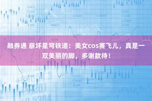 融券通 崩坏星穹铁道：美女cos赛飞儿，真是一双美丽的脚，多谢款待！