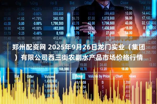 郑州配资网 2025年9月26日龙门实业（集团）有限公司西三街农副水产品市场价格行情