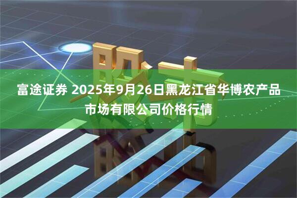 富途证券 2025年9月26日黑龙江省华博农产品市场有限公司价格行情