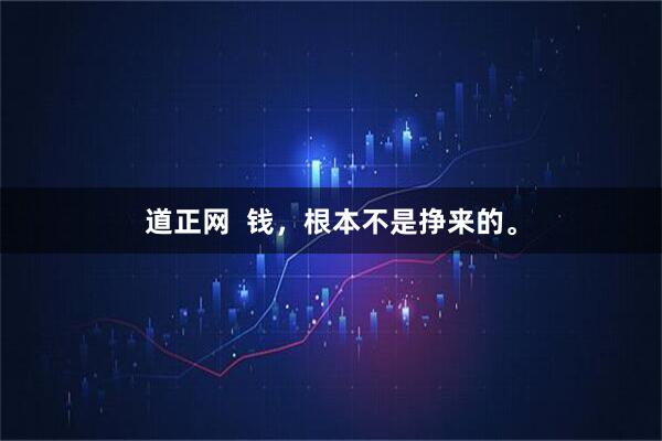 道正网  钱，根本不是挣来的。