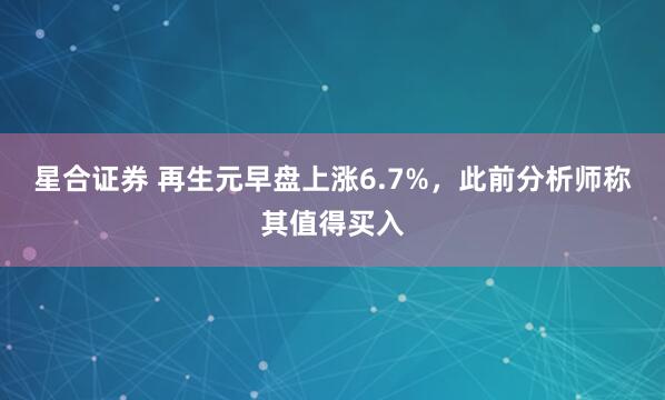 星合证券 再生元早盘上涨6.7%，此前分析师称其值得买入