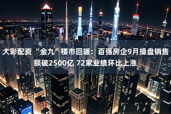 大彩配资 “金九”楼市回暖：百强房企9月操盘销售额破2500亿 72家业绩环比上涨