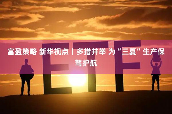 富盈策略 新华视点丨多措并举 为“三夏”生产保驾护航