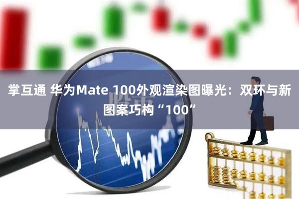 掌互通 华为Mate 100外观渲染图曝光：双环与新图案巧构“100”