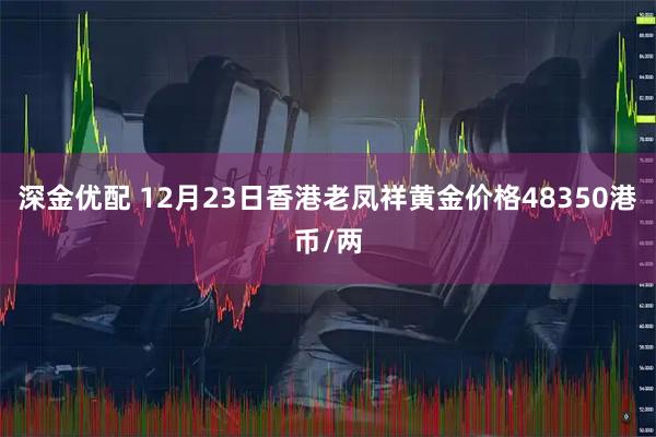深金优配 12月23日香港老凤祥黄金价格48350港币/两