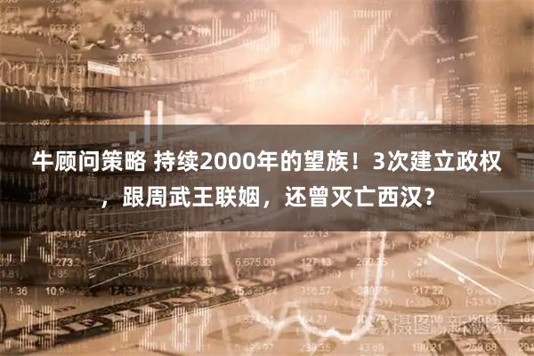 牛顾问策略 持续2000年的望族！3次建立政权，跟周武王联姻，还曾灭亡西汉？