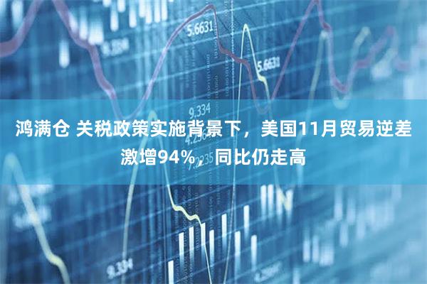 鸿满仓 关税政策实施背景下，美国11月贸易逆差激增94%，同比仍走高