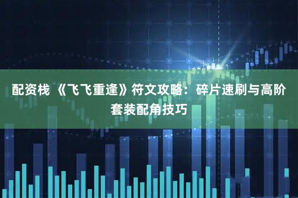 配资栈 《飞飞重逢》符文攻略：碎片速刷与高阶套装配角技巧