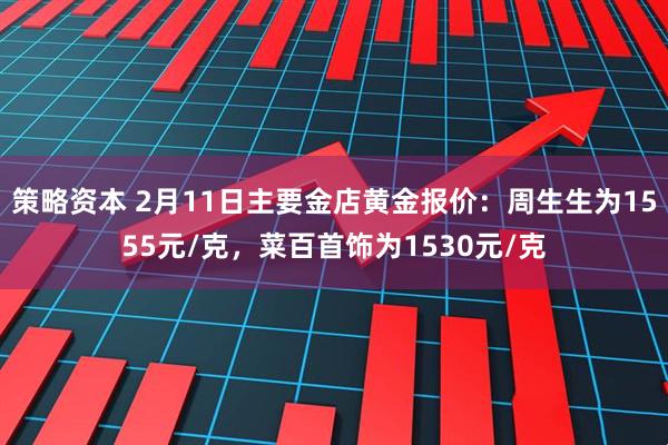 策略资本 2月11日主要金店黄金报价：周生生为1555元/克，菜百首饰为1530元/克