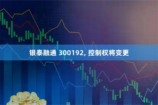 银泰融通 300192, 控制权将变更