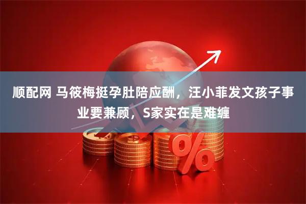 顺配网 马筱梅挺孕肚陪应酬，汪小菲发文孩子事业要兼顾，S家实在是难缠