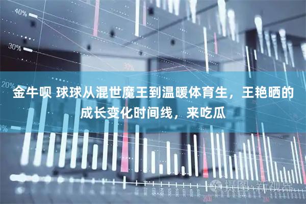 金牛呗 球球从混世魔王到温暖体育生，王艳晒的成长变化时间线，来吃瓜