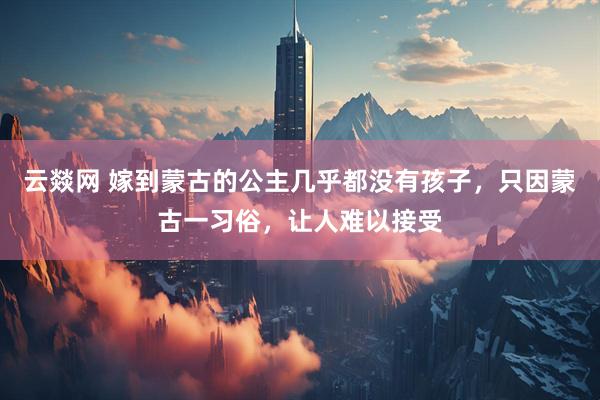 云燚网 嫁到蒙古的公主几乎都没有孩子，只因蒙古一习俗，让人难以接受