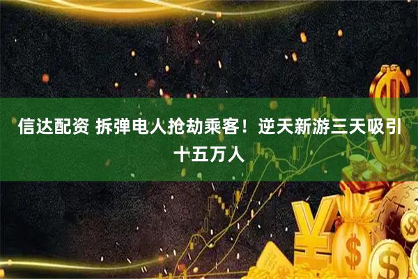 信达配资 拆弹电人抢劫乘客！逆天新游三天吸引十五万人