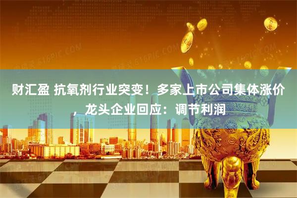 财汇盈 抗氧剂行业突变！多家上市公司集体涨价，龙头企业回应：调节利润