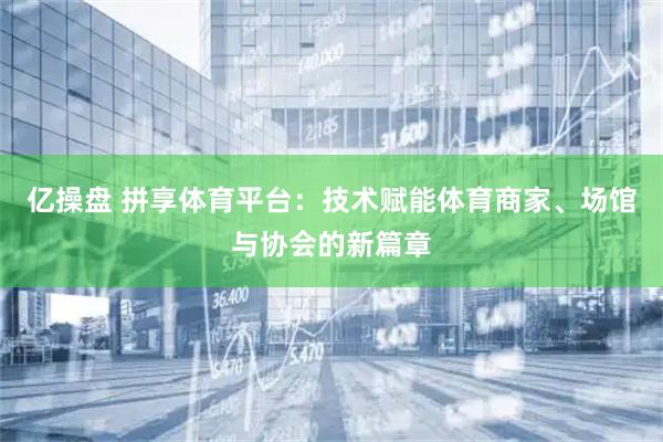 亿操盘 拼享体育平台：技术赋能体育商家、场馆与协会的新篇章