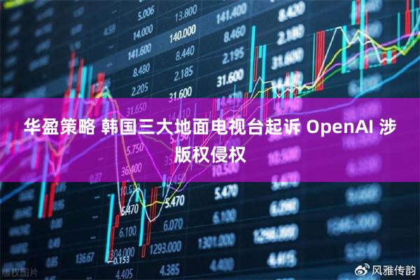 华盈策略 韩国三大地面电视台起诉 OpenAI 涉版权侵权