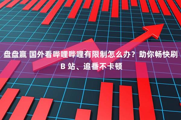 盘盘赢 国外看哔哩哔哩有限制怎么办？助你畅快刷 B 站、追番不卡顿