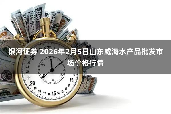 银河证券 2026年2月5日山东威海水产品批发市场价格行情