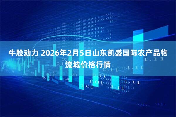 牛股动力 2026年2月5日山东凯盛国际农产品物流城价格行情