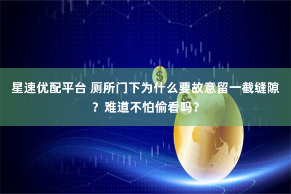 星速优配平台 厕所门下为什么要故意留一截缝隙？难道不怕偷看吗？