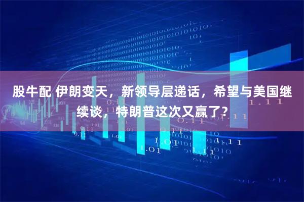 股牛配 伊朗变天，新领导层递话，希望与美国继续谈，特朗普这次又赢了？