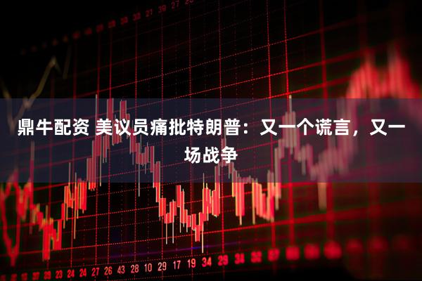 鼎牛配资 美议员痛批特朗普：又一个谎言，又一场战争