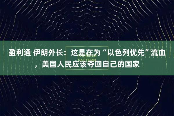 盈利通 伊朗外长：这是在为“以色列优先”流血，美国人民应该夺回自己的国家
