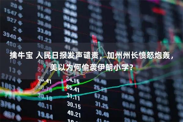 擒牛宝 人民日报发声谴责，加州州长愤怒炮轰，美以为何偷袭伊朗小学？