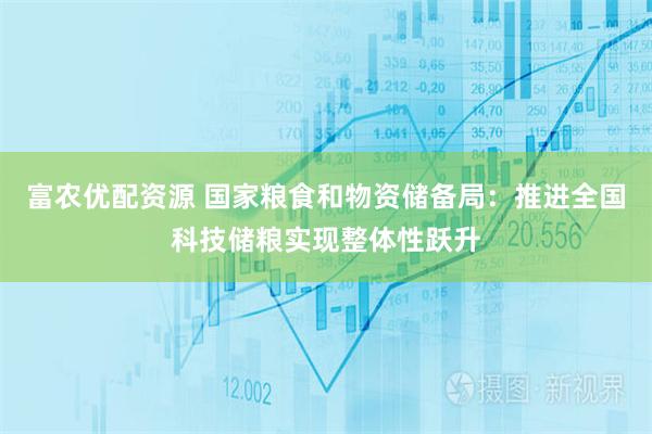 富农优配资源 国家粮食和物资储备局：推进全国科技储粮实现整体性跃升